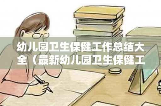 幼儿园卫生保健工作总结大全（最新幼儿园卫生保健工作总结）