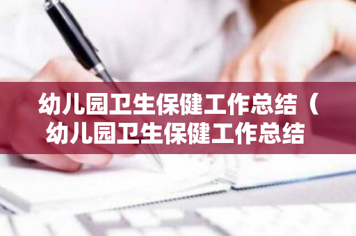幼儿园卫生保健工作总结（幼儿园卫生保健工作总结 要含有新冠疫情的内容）
