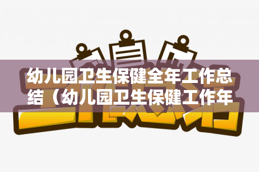 幼儿园卫生保健全年工作总结（幼儿园卫生保健工作年度总结）