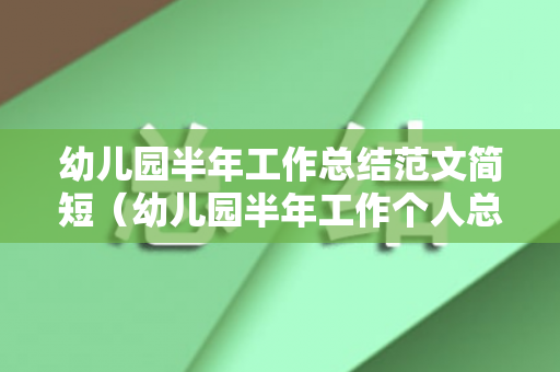 幼儿园半年工作总结范文简短（幼儿园半年工作个人总结及心得体会）