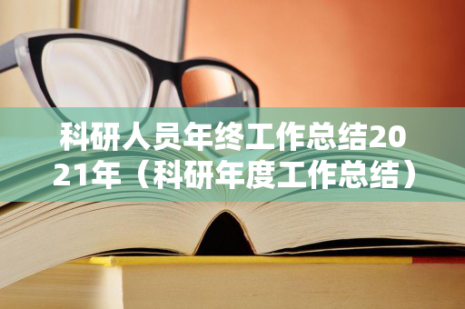 科研人员年终工作总结2021年（科研年度工作总结）