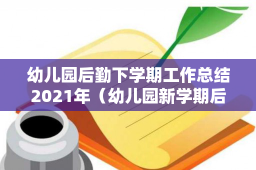 幼儿园后勤下学期工作总结2021年（幼儿园新学期后勤工作实施计划）