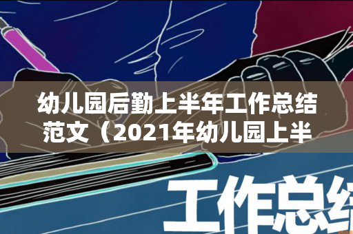 幼儿园后勤上半年工作总结范文（2021年幼儿园上半年后勤工作总结）