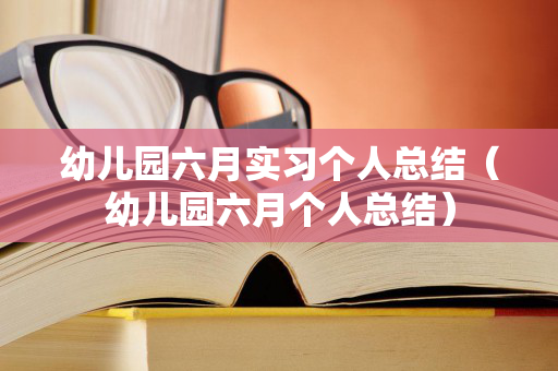 幼儿园六月实习个人总结（幼儿园六月个人总结）