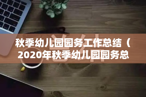 秋季幼儿园园务工作总结（2020年秋季幼儿园园务总结）