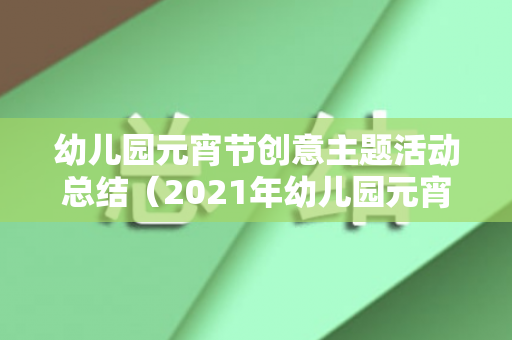 幼儿园元宵节创意主题活动总结（2021年幼儿园元宵节活动美篇）