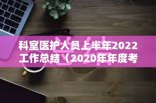 科室医护人员上半年2022工作总结（2020年年度考核个人总结医护人员）