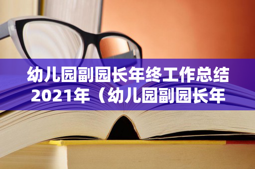 幼儿园副园长年终工作总结2021年（幼儿园副园长年度工作总结）