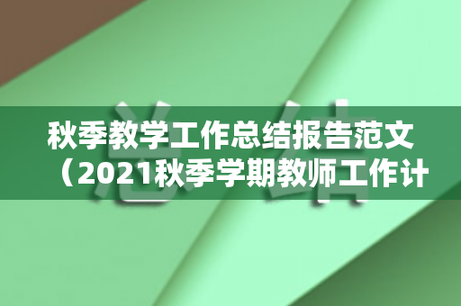 秋季教学工作总结报告范文（2021秋季学期教师工作计划）