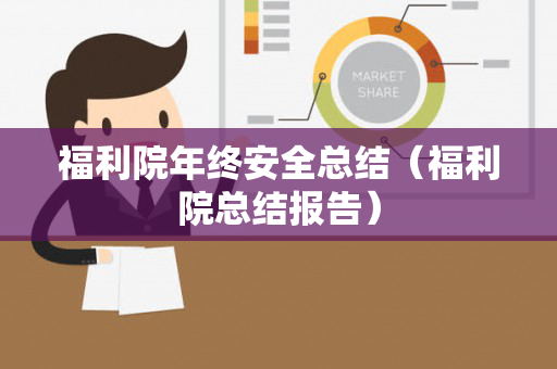福利院年终安全总结（福利院总结报告）