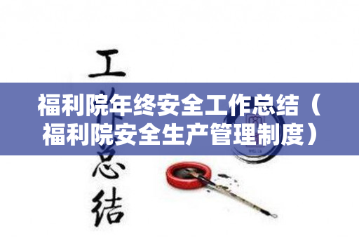 福利院年终安全工作总结（福利院安全生产管理制度）