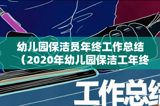 幼儿园保洁员年终工作总结（2020年幼儿园保洁工年终总结）