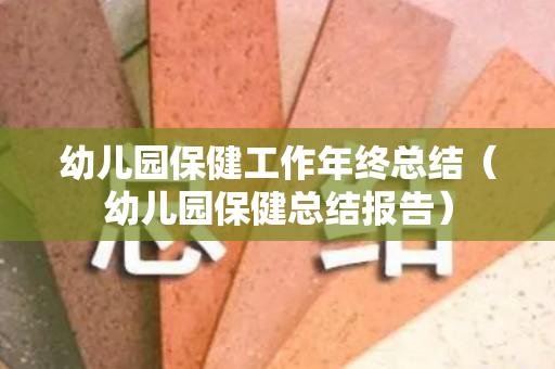 幼儿园保健工作年终总结（幼儿园保健总结报告）