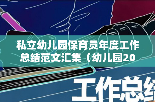 私立幼儿园保育员年度工作总结范文汇集（幼儿园2021年保育员工作总结）