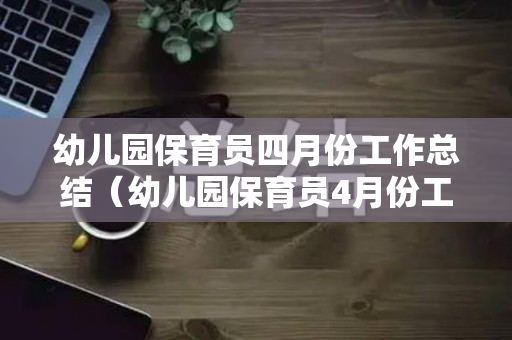 幼儿园保育员四月份工作总结（幼儿园保育员4月份工作计划）
