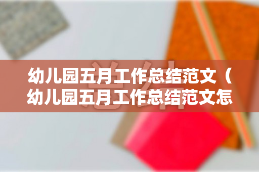 幼儿园五月工作总结范文（幼儿园五月工作总结范文怎么写）