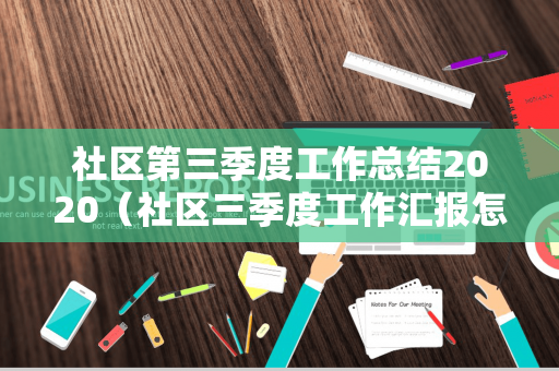 社区第三季度工作总结2020（社区三季度工作汇报怎么写）