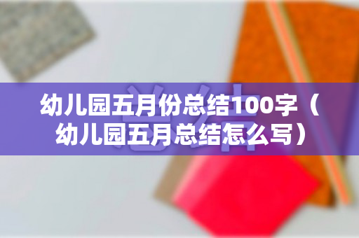 幼儿园五月份总结100字（幼儿园五月总结怎么写）