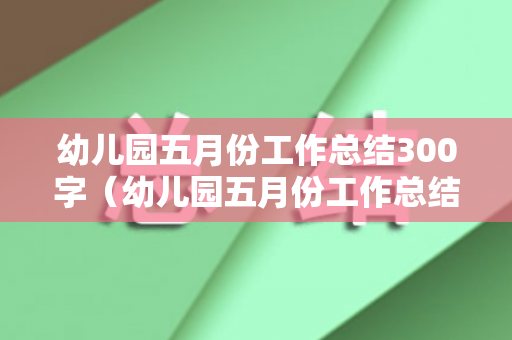 幼儿园五月份工作总结300字（幼儿园五月份工作总结小班主班）