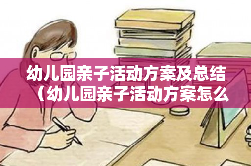 幼儿园亲子活动方案及总结（幼儿园亲子活动方案怎么写）