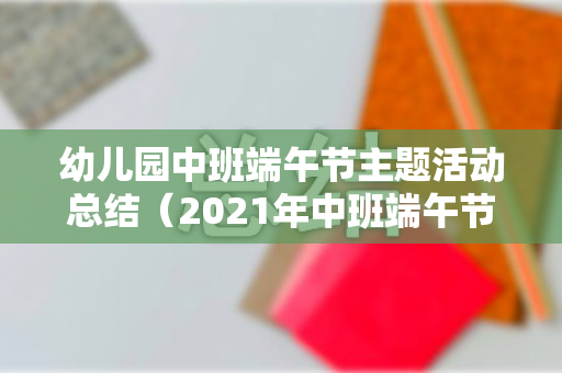 幼儿园中班端午节主题活动总结（2021年中班端午节活动总结）