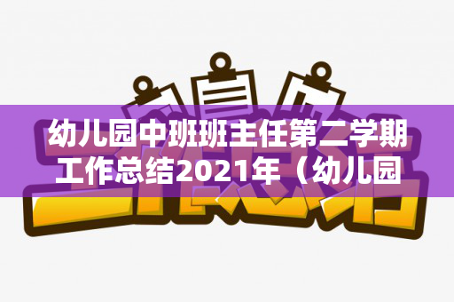 幼儿园中班班主任第二学期工作总结2021年（幼儿园中班班主任第二学期工作计划表）