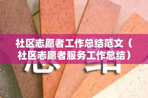社区志愿者工作总结范文（社区志愿者服务工作总结）