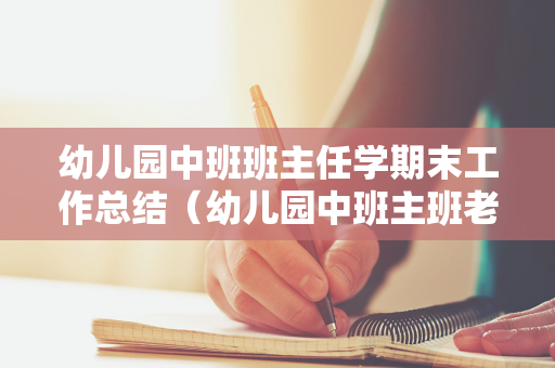 幼儿园中班班主任学期末工作总结（幼儿园中班主班老师期末工作总结）