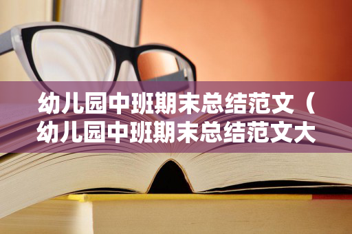 幼儿园中班期末总结范文（幼儿园中班期末总结范文大全）