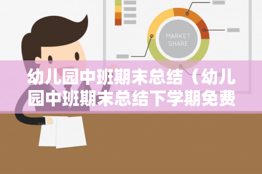 幼儿园中班期末总结（幼儿园中班期末总结下学期免费）