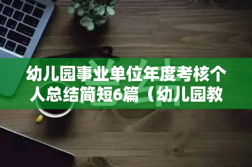 幼儿园事业单位年度考核个人总结简短6篇（幼儿园教师年度考核个人总结简短）
