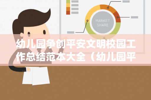 幼儿园争创平安文明校园工作总结范本大全（幼儿园平安校园创建汇报ppt）