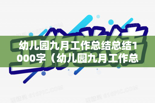 幼儿园九月工作总结总结1000字（幼儿园九月工作总结总结1000字内容）