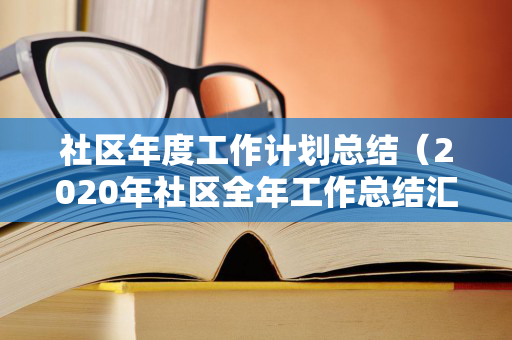 社区年度工作计划总结（2020年社区全年工作总结汇报）