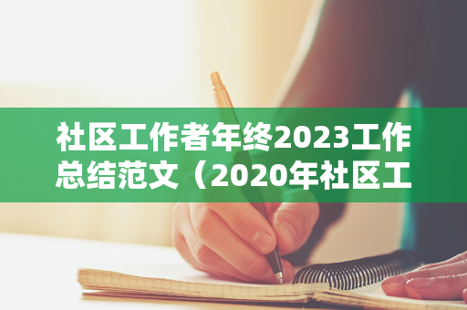 社区工作者年终2023工作总结范文（2020年社区工作者年度工作总结）