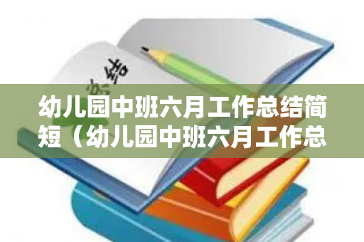 幼儿园中班六月工作总结简短（幼儿园中班六月工作总结简短篇）