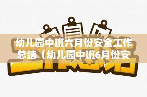 幼儿园中班六月份安全工作总结（幼儿园中班6月份安全工作计划及总结）