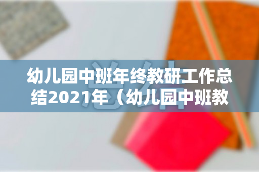 幼儿园中班年终教研工作总结2021年（幼儿园中班教研组学期工作总结）