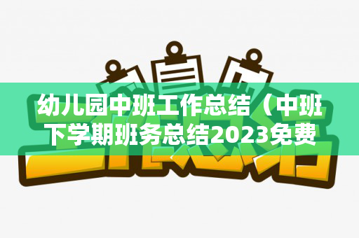 幼儿园中班工作总结（中班下学期班务总结2023免费）