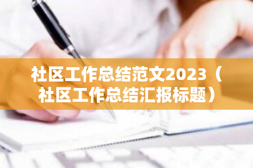 社区工作总结范文2023（社区工作总结汇报标题）