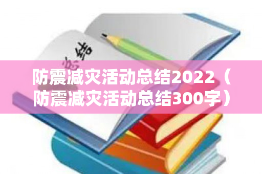 防震减灾活动总结2022（防震减灾活动总结300字）