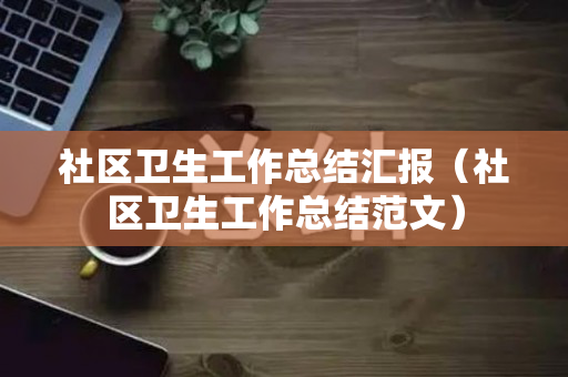 社区卫生工作总结汇报（社区卫生工作总结范文）