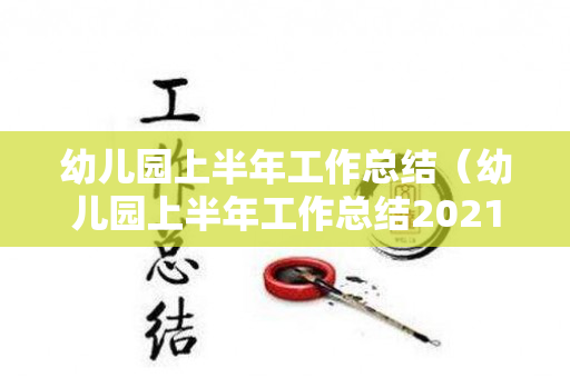 幼儿园上半年工作总结（幼儿园上半年工作总结2021）