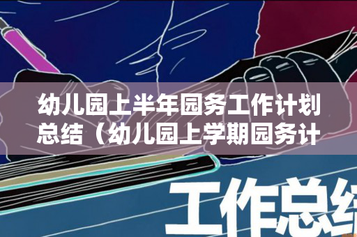 幼儿园上半年园务工作计划总结（幼儿园上学期园务计划2020）