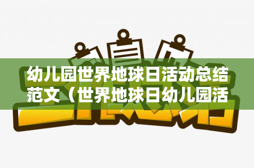 幼儿园世界地球日活动总结范文（世界地球日幼儿园活动报道）