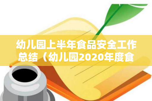 幼儿园上半年食品安全工作总结（幼儿园2020年度食品安全工作报告怎么写）