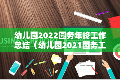 幼儿园2022园务年终工作总结（幼儿园2021园务工作总结范文）