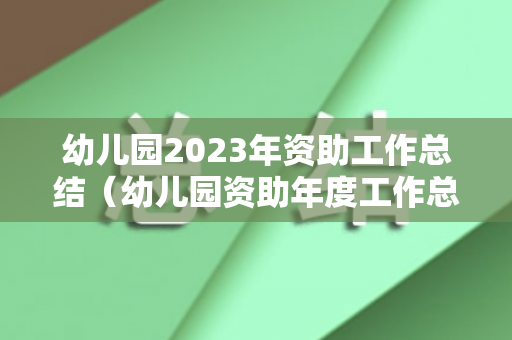幼儿园2023年资助工作总结（幼儿园资助年度工作总结范文）