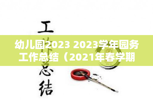 幼儿园2023 2023学年园务工作总结（2021年春学期幼儿园园务工作总结怎么写）