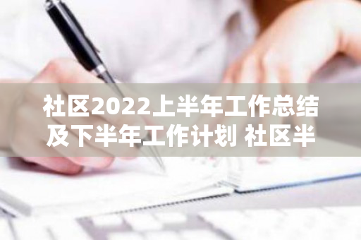 社区2022上半年工作总结及下半年工作计划 社区半年工作计划（2021年社区上半年工作汇报）